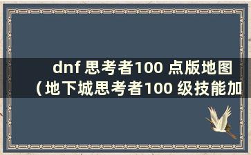 dnf 思考者100 点版地图（地下城思考者100 级技能加成）